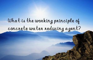 what is the working principle of concrete water reducing agent?