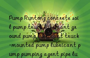 pump runtong concrete soil pump truck lubricant ground pump lubricant truck-mounted pump lubricant pump pumping agent pipe lubricant