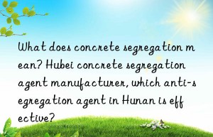 what does concrete segregation mean? hubei concrete segregation agent manufacturer, which anti-segregation agent in hunan is effective?
