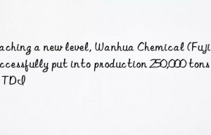 reaching a new level,  chemical (fujian) successfully put into production 250,000 tons of tdi