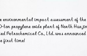the environmental impact assessment of the 300,000-ton propylene oxide plant of north huajin united petrochemical co., ltd. was announced for the first time!