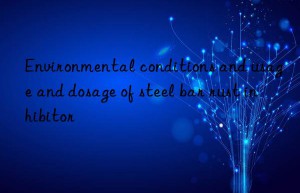 environmental conditions and usage and dosage of steel bar rust inhibitor