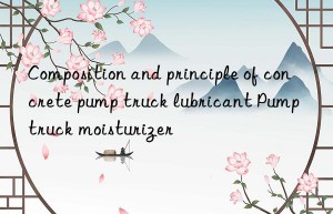 composition and principle of concrete pump truck lubricant pump truck moisturizer