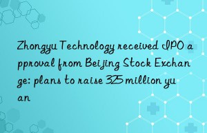 zhongyu technology received ipo approval from beijing stock exchange: plans to raise 325 million yuan
