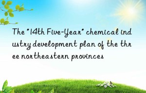 the “14th five-year” chemical industry development plan of the three northeastern provinces