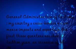 general administration of customs: my country s cross-border e-commerce imports and exports in the first three quarters reached 1.7 trillion yuan  an increase of 14.4%