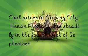 coal prices in anyang city  henan province rose steadily in the fourth week of september