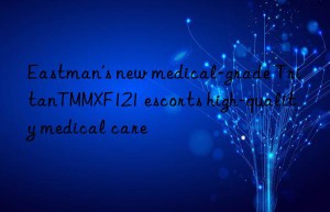 eastman’s new medical-grade tritantmmxf121 escorts high-quality medical care