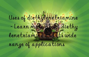 uses of diethylenetriamine – learn more about diethylenetriamine and its wide range of applications