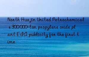 north huajin united petrochemical s 300 000-ton propylene oxide plant eia publicity for the first time
