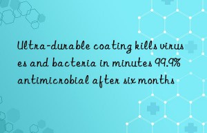 ultra-durable coating kills viruses and bacteria in minutes 99.9% antimicrobial after six months