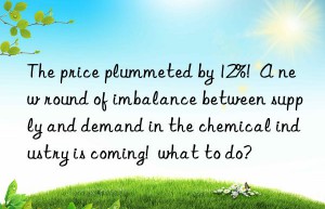 the price plummeted by 12%!  a new round of imbalance between supply and demand in the chemical industry is coming!  what to do?