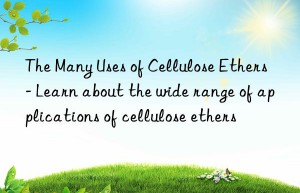 the many uses of cellulose ethers – learn about the wide range of applications of cellulose ethers