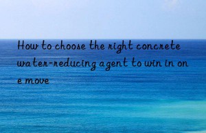 how to choose the right concrete water-reducing agent to win in one move