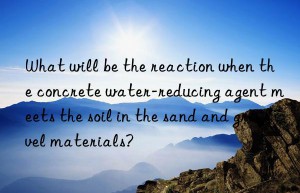 what will be the reaction when the concrete water-reducing agent meets the soil in the sand and gravel materials?