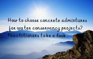how to choose concrete admixtures for water conservancy projects? practitioners take a look