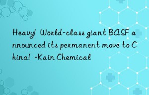 heavy!  world-class giant  announced its permanent move to china!  -kain chemical