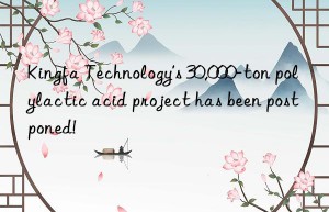 kingfa technology’s 30,000-ton polylactic acid project has been postponed!