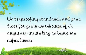 waterproofing standards and practices for grain warehouses of jiangsu air-insulating adhesive manufacturers
