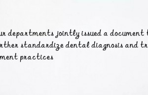 four departments jointly issued a document to further standardize dental diagnosis and treatment practices