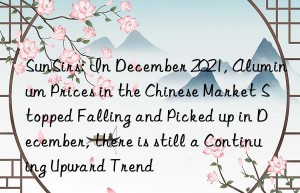 sunsirs: in december 2021, aluminum prices in the chinese market stopped falling and picked up in december, there is still a continuing upward trend