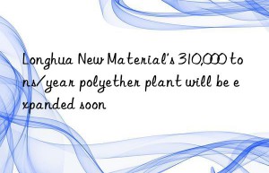 longhua new material’s 310,000 tons/year polyether plant will be expanded soon