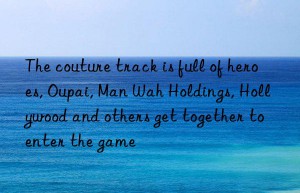 the couture track is full of heroes, oupai, man wah holdings, hollywood and others get together to enter the game
