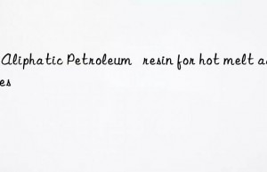 c5 aliphatic petroleum   resin for hot melt adhesives