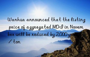 announced that the listing price of aggregated mdi in november will be reduced by 2,000 yuan / ton