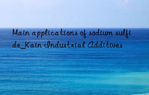 main applications of sodium sulfide_kain industrial additives