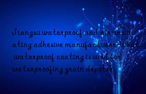 jiangsu waterproof and air-insulating adhesive manufacturer-what waterproof coating is used for waterproofing grain depots?