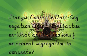 jiangsu concrete anti-segregation agent manufacturer-what are the reasons for cement segregation in concrete?