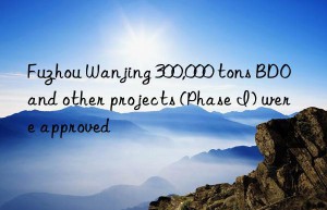 fuzhou wanjing 300,000 tons bdo and other projects (phase i) were approved