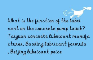 what is the function of the lubricant on the concrete pump truck? taiyuan concrete lubricant manufacturer, baoding lubricant formula, beijing lubricant price
