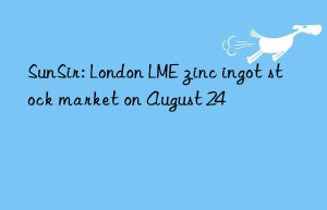 sunsir: london lme zinc ingot stock market on august 24