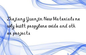 zhejiang yuanjin new materials newly built propylene oxide and other projects