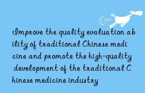 improve the quality evaluation ability of traditional chinese medicine and promote the high-quality development of the traditional chinese medicine industry