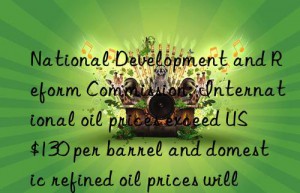 national development and reform commission: international oil prices exceed us$130 per barrel and domestic refined oil prices will not be raised for the time being