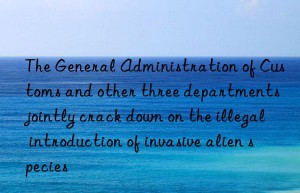 the general administration of customs and other three departments jointly crack n on the illegal introduction of invasive alien species