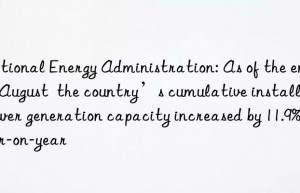 national energy administration: as of the end of august  the country’s cumulative installed power generation capacity increased by 11.9% year-on-year