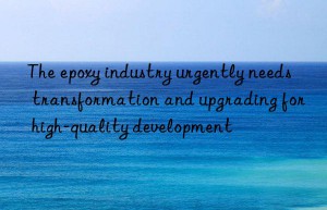 the epoxy industry urgently needs transformation and upgrading for high-quality development