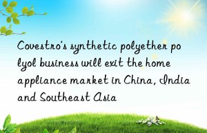‘s synthetic polyether polyol business will exit the home appliance market in china, india and southeast asia