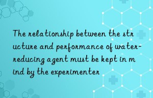 the relationship between the structure and performance of water-reducing agent must be kept in mind by the experimenter
