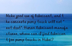 make good use of lubricant, and the concrete pump truck will not “eat dust”. hunan lubricant manufacturer, where can i find lubricant for pump trucks in hubei?