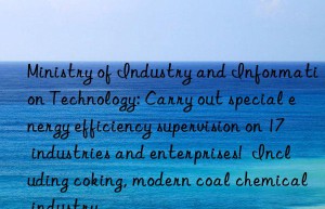 ministry of industry and information technology: carry out special energy efficiency supervision on 17 industries and enterprises!  including coking, modern coal chemical industry…