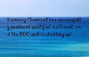 kaixiang chemical has successfully produced qualified methanol, and the bdo unit is starting up!
