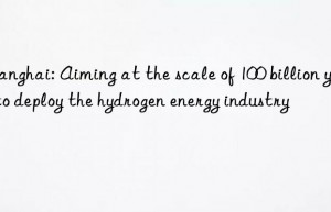 shanghai: aiming at the scale of 100 billion yuan to deploy the hydrogen energy industry
