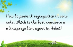 how to prevent segregation in concrete. which is the best concrete anti-segregation agent in hebei?