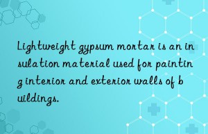 lightweight gypsum mortar is an insulation material used for painting interior and exterior walls of buildings.