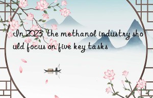 in 2023  the methanol industry should focus on five key tasks